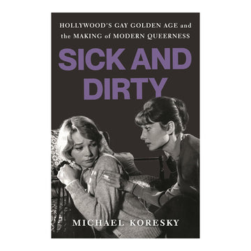 SICK AND DIRTY: HOLLYWOOD'S GAY GOLDEN AGE AND THE MAKING OF MODERN QUEERNESS